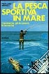 La pesca sportiva in mare. L'ambiente, gli strumenti, le tecniche libro