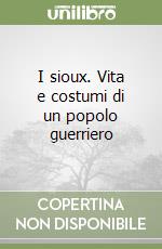 I sioux. Vita e costumi di un popolo guerriero libro