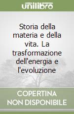 Storia della materia e della vita. La trasformazione dell'energia e l'evoluzione libro