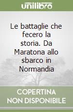 Le battaglie che fecero la storia. Da Maratona allo sbarco in Normandia libro