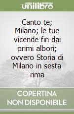 Canto te; Milano; le tue vicende fin dai primi albori; ovvero Storia di Milano in sesta rima libro