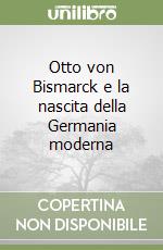 Otto von Bismarck e la nascita della Germania moderna libro