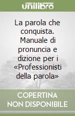 La parola che conquista. Manuale di pronuncia e dizione per i «Professionisti della parola» libro