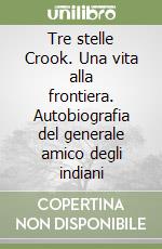 Tre stelle Crook. Una vita alla frontiera. Autobiografia del generale amico degli indiani libro