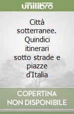 Città sotterranee. Quindici itinerari sotto strade e piazze d'Italia libro