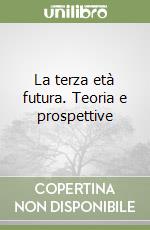 La terza età futura. Teoria e prospettive libro