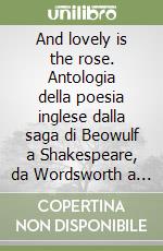 And lovely is the rose. Antologia della poesia inglese dalla saga di Beowulf a Shakespeare, da Wordsworth a Eliot... libro