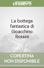 La bottega fantastica di Gioacchino Rossini