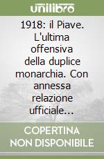 1918: il Piave. L'ultima offensiva della duplice monarchia. Con annessa relazione ufficiale austriaca libro