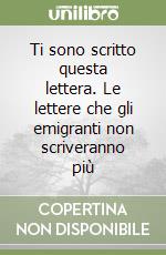 Ti sono scritto questa lettera. Le lettere che gli emigranti non scriveranno più libro