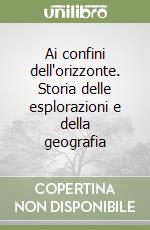 Ai confini dell'orizzonte. Storia delle esplorazioni e della geografia libro