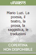 Mario Luzi. La poesia, il teatro, la prosa, la saggistica, le traduzioni libro