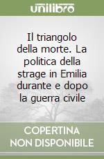 Il triangolo della morte. La politica della strage in Emilia durante e dopo la guerra civile libro