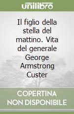 Il figlio della stella del mattino. Vita del generale George Armstrong Custer