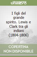 I figli del grande spirito. Lewis e Clark tra gli indiani (1804-1806) libro