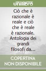 Ciò che è razionale è reale e ciò che è reale è razionale. Antologia dei grandi filosofi da Hegel a Schopenhauer libro