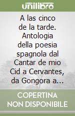 A las cinco de la tarde. Antologia della poesia spagnola dal Cantar de mio Cid a Cervantes, da Gongora a Lorca... libro