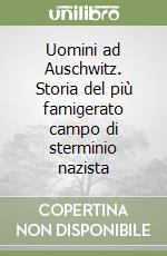 Uomini ad Auschwitz. Storia del più famigerato campo di sterminio nazista