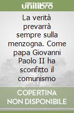 La verità prevarrà sempre sulla menzogna. Come papa Giovanni Paolo II ha sconfitto il comunismo libro