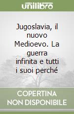 Jugoslavia, il nuovo Medioevo. La guerra infinita e tutti i suoi perché libro