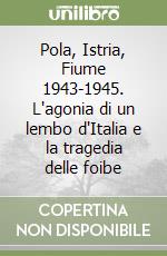 Pola, Istria, Fiume 1943-1945. L'agonia di un lembo d'Italia e la tragedia delle foibe