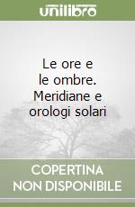 Le ore e le ombre. Meridiane e orologi solari libro