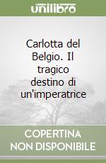 Carlotta del Belgio. Il tragico destino di un'imperatrice