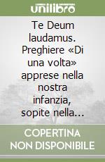 Te Deum laudamus. Preghiere «Di una volta» apprese nella nostra infanzia, sopite nella memoria, vive ancora oggi libro