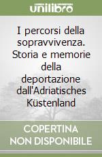 I percorsi della sopravvivenza. Storia e memorie della deportazione dall'Adriatisches Küstenland libro