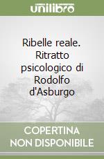 Ribelle reale. Ritratto psicologico di Rodolfo d'Asburgo libro