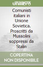 Comunisti italiani in Unione Sovietica. Proscritti da Mussolini soppressi da Stalin libro