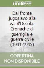 Dal fronte jugoslavo alla val d'Ossola. Cronache di guerriglia e guerra civile (1941-1945)