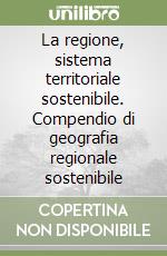 La regione, sistema territoriale sostenibile. Compendio di geografia regionale sostenibile libro