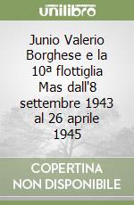 Junio Valerio Borghese e la 10ª flottiglia Mas dall'8 settembre 1943 al 26 aprile 1945 libro