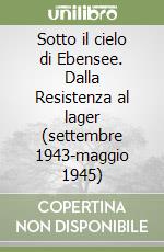 Sotto il cielo di Ebensee. Dalla Resistenza al lager (settembre 1943-maggio 1945) libro