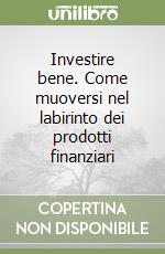 Investire bene. Come muoversi nel labirinto dei prodotti finanziari libro