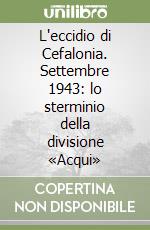 L'eccidio di Cefalonia. Settembre 1943: lo sterminio della divisione «Acqui»