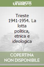 Trieste 1941-1954. La lotta politica, etnica e ideologica