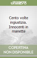 Cento volte ingiustizia. Innocenti in manette libro