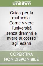 Guida per la matricola. Come vivere l'università senza drammi e avere successo agli esami