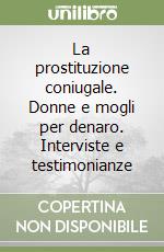 La prostituzione coniugale. Donne e mogli per denaro. Interviste e testimonianze libro