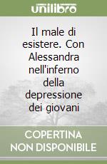 Il male di esistere. Con Alessandra nell'inferno della depressione dei giovani libro