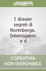 I dossier segreti di Norimberga. Interrogatori e d libro