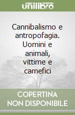 Cannibalismo e antropofagia. Uomini e animali, vittime e carnefici libro