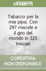 Tabacco per la mia pipa. Con 297 miscele e il giro del mondo in 325 trinciati libro