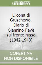 L'icona di Gruschewo. Diario di Giannino Favè sul fronte russo (1942-1943) libro