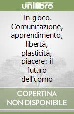 In gioco. Comunicazione, apprendimento, libertà, plasticità, piacere: il futuro dell'uomo libro