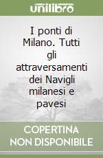 I ponti di Milano. Tutti gli attraversamenti dei Navigli milanesi e pavesi libro