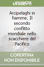 Arcipelaghi in fiamme. Il secondo conflitto mondiale nello scacchiere del Pacifico