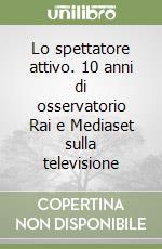 Lo spettatore attivo. 10 anni di osservatorio Rai e Mediaset sulla televisione